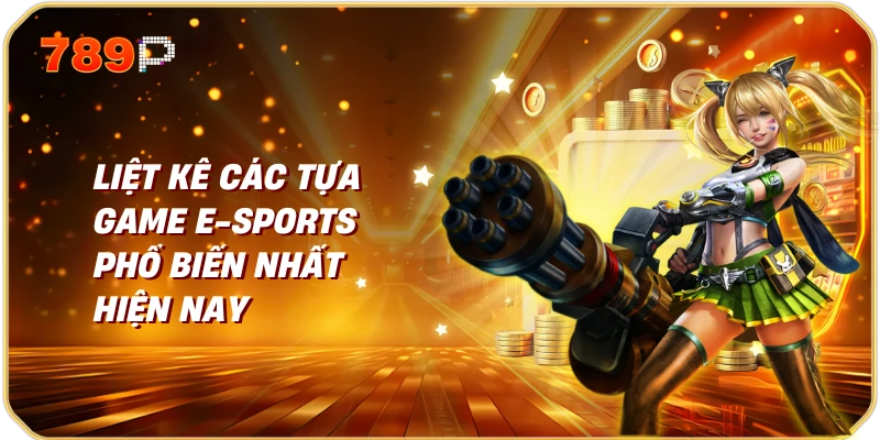 Liệt kê các tựa game E-sports phổ biến nhất hiện nay
